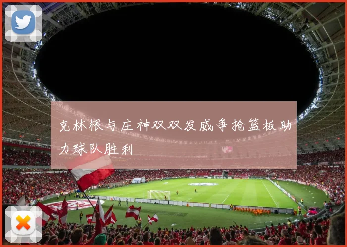 克林根与庄神双双发威争抢篮板助力球队胜利