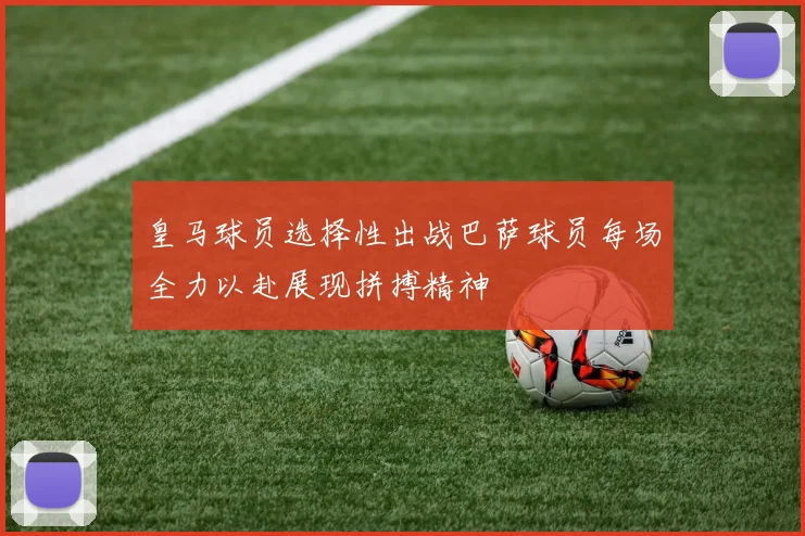 皇马球员选择性出战巴萨球员每场全力以赴展现拼搏精神
