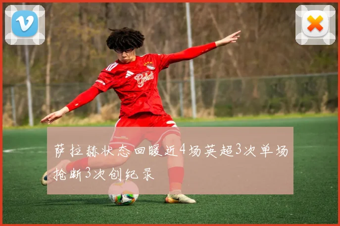 萨拉赫状态回暖近4场英超3次单场抢断3次创纪录