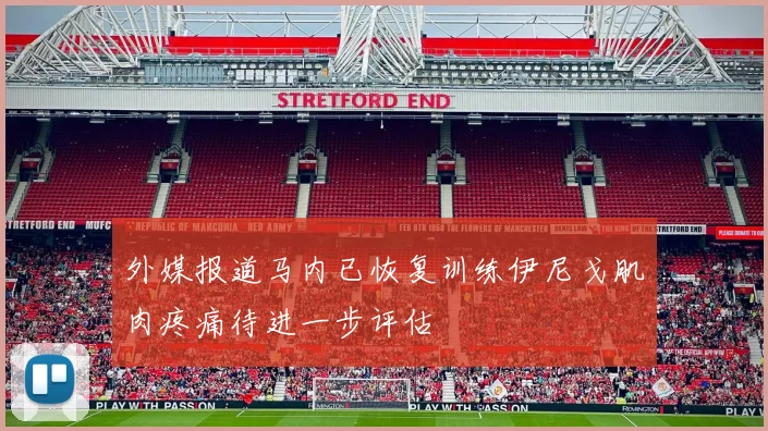 外媒报道马内已恢复训练伊尼戈肌肉疼痛待进一步评估