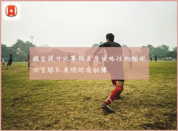 掘金提升比赛强度与侵略性约翰逊坦言球队表现时有犹豫
