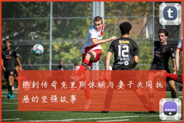 热刺传奇克里斯休顿与妻子共同抗癌的坚强故事