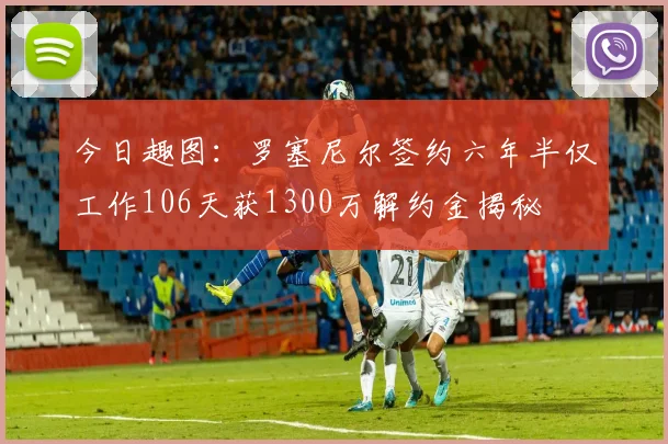 今日趣图：罗塞尼尔签约六年半仅工作106天获1300万解约金揭秘