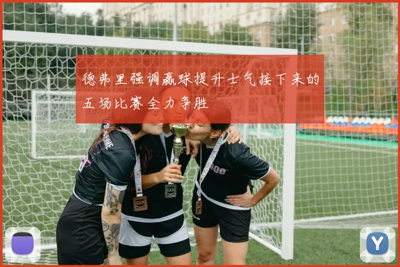 德弗里强调赢球提升士气接下来的五场比赛全力争胜