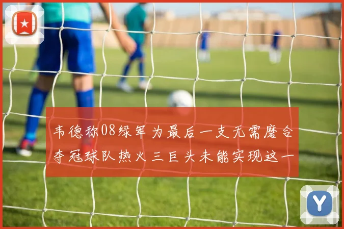 韦德称08绿军为最后一支无需磨合夺冠球队热火三巨头未能实现这一目标