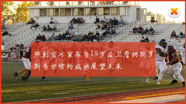热刺官方宣布与19岁后卫詹姆斯罗斯韦尔续约成功展望未来