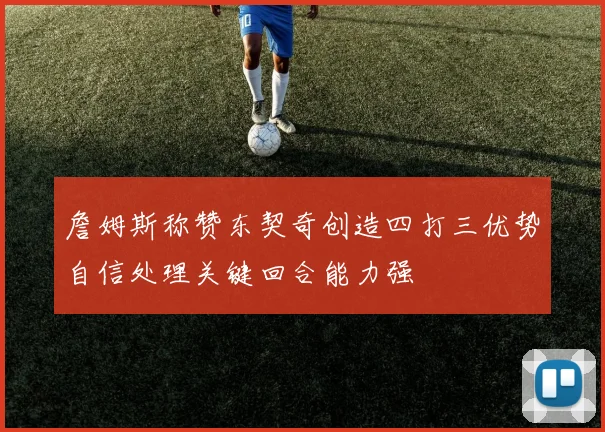 詹姆斯称赞东契奇创造四打三优势自信处理关键回合能力强