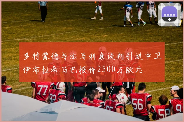多特蒙德与法马利康谈判引进中卫伊布拉希马巴报价2500万欧元