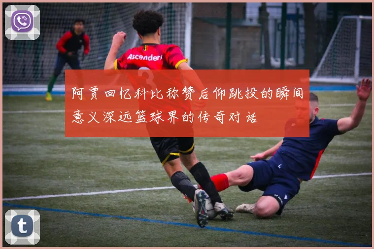 阿贾回忆科比称赞后仰跳投的瞬间意义深远篮球界的传奇对话