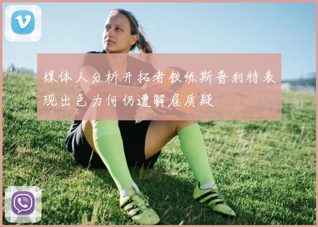 媒体人分析开拓者教练斯普利特表现出色为何仍遭解雇质疑