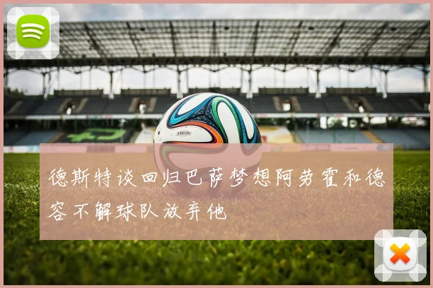 德斯特谈回归巴萨梦想阿劳霍和德容不解球队放弃他