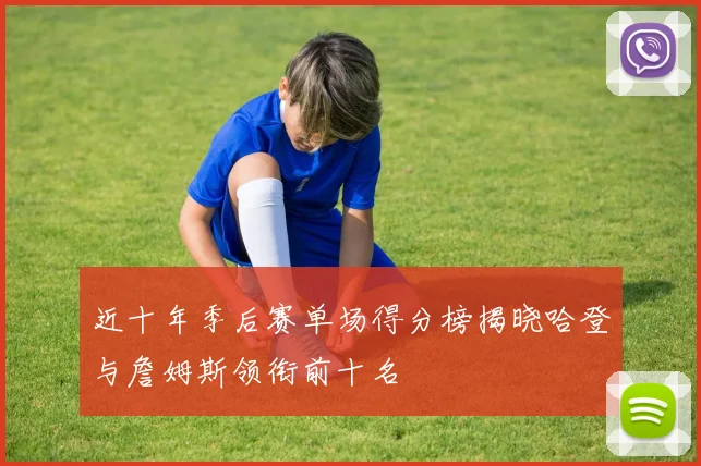 近十年季后赛单场得分榜揭晓哈登与詹姆斯领衔前十名