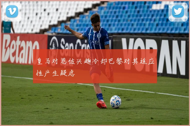 皇马对恩佐兴趣冷却巴黎对其适应性产生疑虑