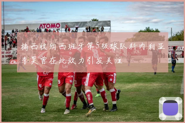 梅西收购西班牙第5级球队科内利亚李昊曾在此效力引发关注