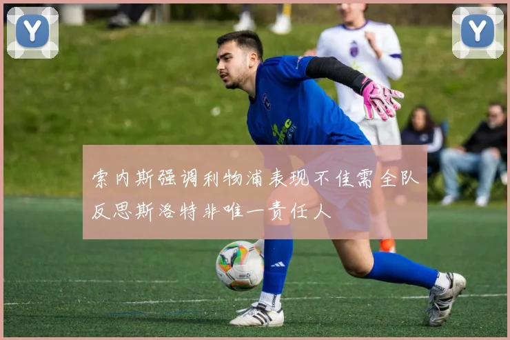 索内斯强调利物浦表现不佳需全队反思斯洛特非唯一责任人