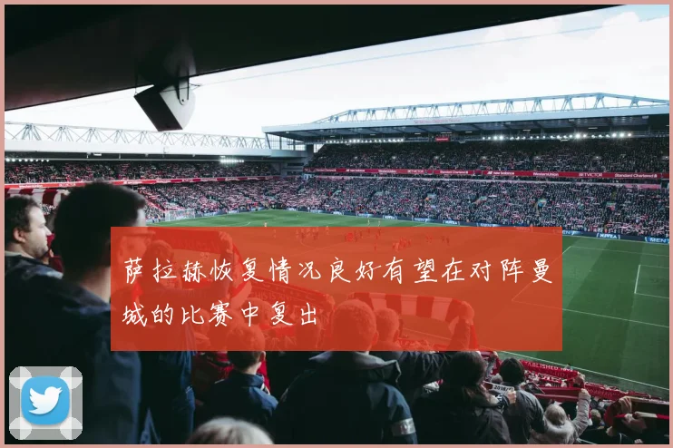 萨拉赫恢复情况良好有望在对阵曼城的比赛中复出