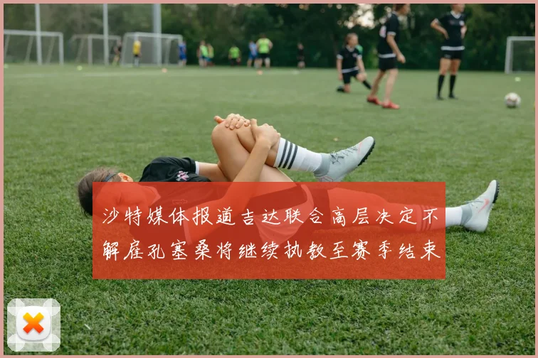 沙特媒体报道吉达联合高层决定不解雇孔塞桑将继续执教至赛季结束