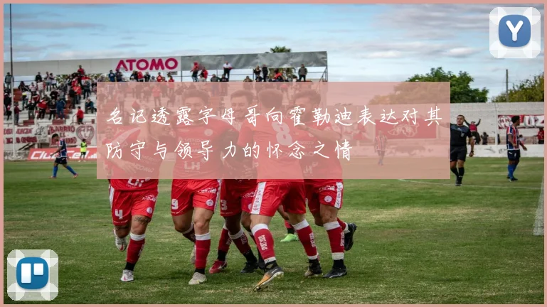 名记透露字母哥向霍勒迪表达对其防守与领导力的怀念之情