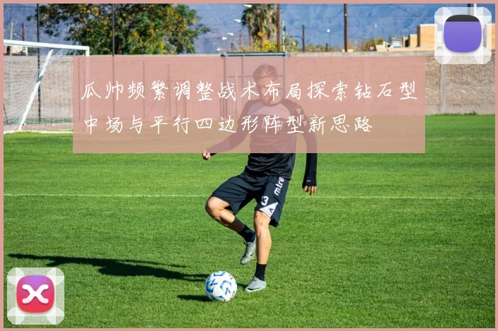 瓜帅频繁调整战术布局探索钻石型中场与平行四边形阵型新思路