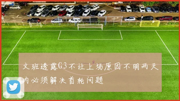 文班透露G3不让上场原因不明两天内必须解决首轮问题